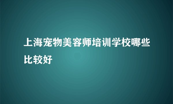 上海宠物美容师培训学校哪些比较好
