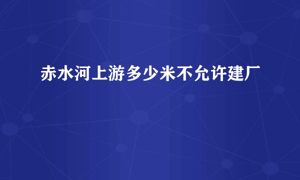 赤水河上游多少米不允许建厂
