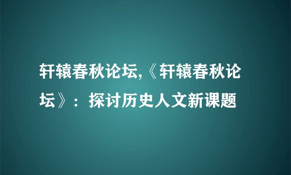 轩辕春秋论坛,《轩辕春秋论坛》：探讨历史人文新课题