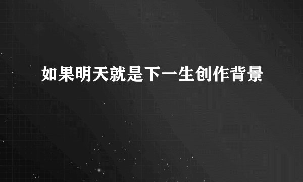 如果明天就是下一生创作背景