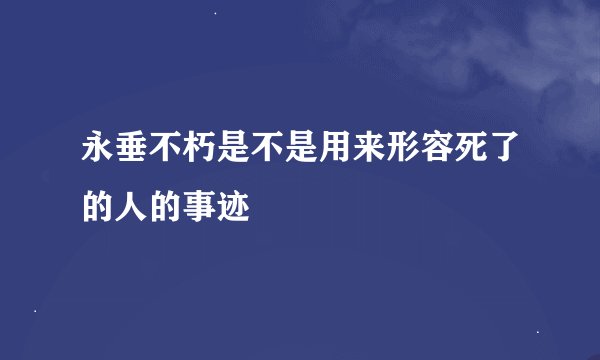 永垂不朽是不是用来形容死了的人的事迹