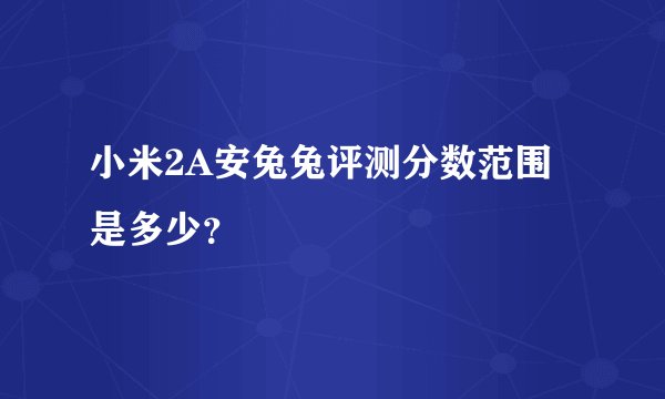 小米2A安兔兔评测分数范围是多少？