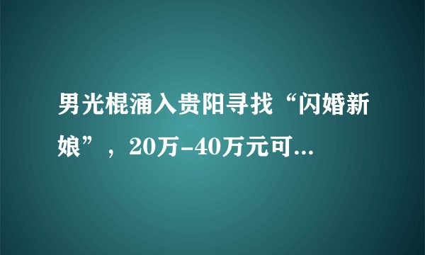 男光棍涌入贵阳寻找“闪婚新娘”，20万-40万元可领证：只要能生就行