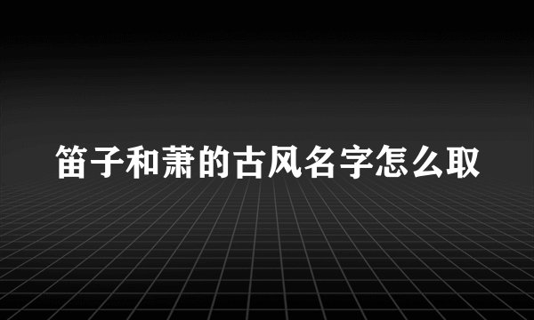 笛子和萧的古风名字怎么取
