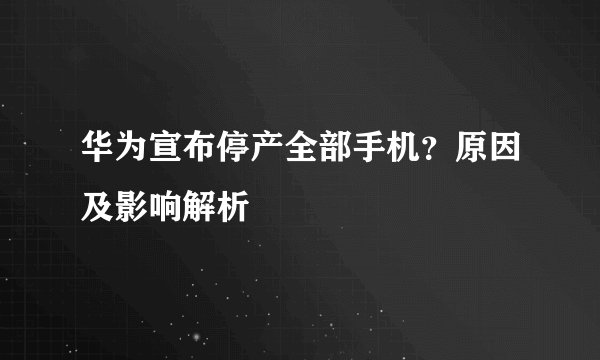 华为宣布停产全部手机？原因及影响解析