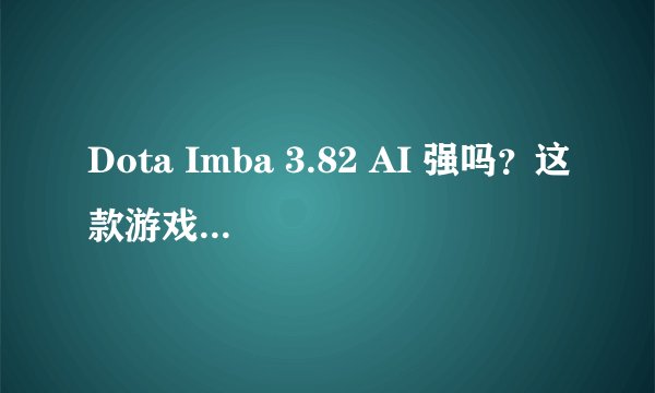 Dota Imba 3.82 AI 强吗？这款游戏AI如何？