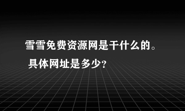 雪雪免费资源网是干什么的。 具体网址是多少?