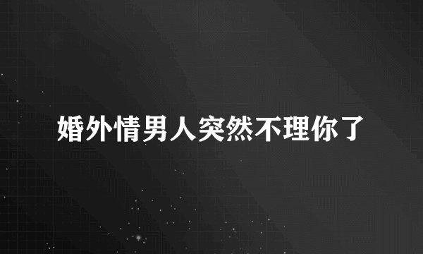婚外情男人突然不理你了