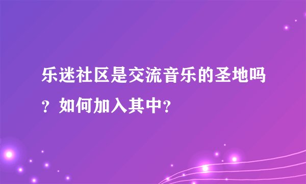 乐迷社区是交流音乐的圣地吗？如何加入其中？