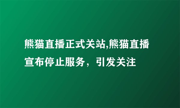 熊猫直播正式关站,熊猫直播宣布停止服务，引发关注