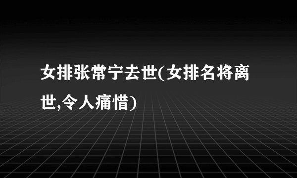 女排张常宁去世(女排名将离世,令人痛惜)