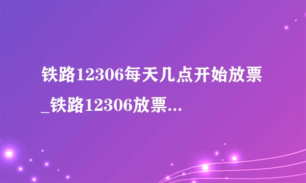 铁路12306每天几点开始放票_铁路12306放票时间说明