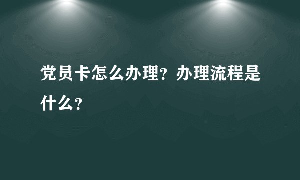 党员卡怎么办理？办理流程是什么？