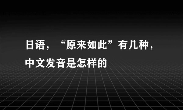 日语，“原来如此”有几种，中文发音是怎样的