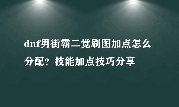 dnf男街霸二觉刷图加点怎么分配？技能加点技巧分享