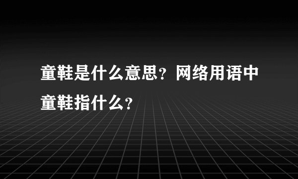 童鞋是什么意思？网络用语中童鞋指什么？