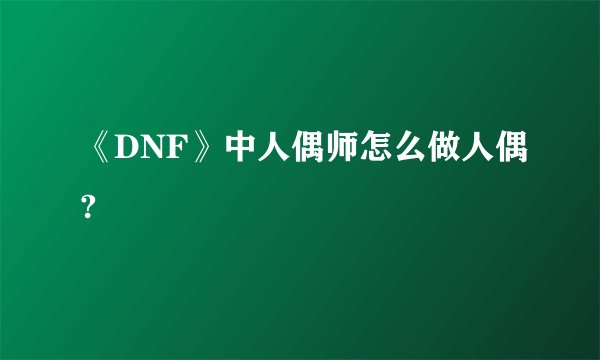 《DNF》中人偶师怎么做人偶?