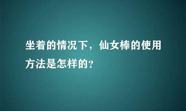 坐着的情况下,仙女棒的使用方法是怎样的?