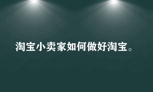 淘宝小卖家如何做好淘宝。