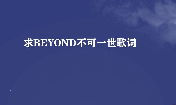 求BEYOND不可一世歌词