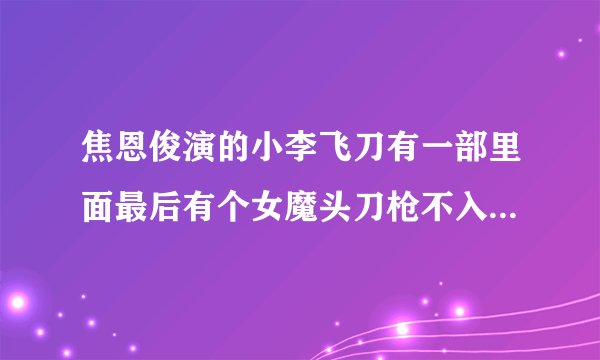 焦恩俊演的小李飞刀有一部里面最后有个女魔头刀枪不入，最后被小李飞刀杀死，不知道电视剧叫什么名字。