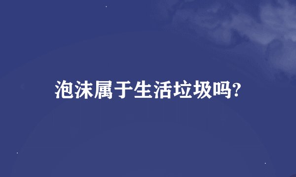 泡沫属于生活垃圾吗?