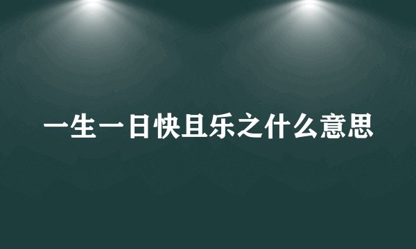 一生一日快且乐之什么意思