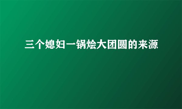 三个媳妇一锅烩大团圆的来源