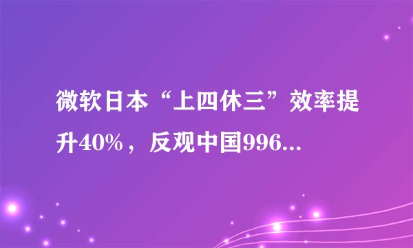 微软日本“上四休三”效率提升40%，反观中国996影响了多少企业?
