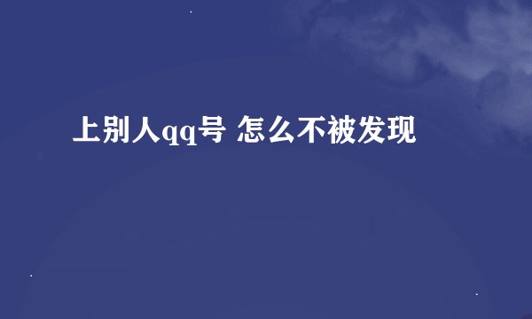 上别人qq号 怎么不被发现