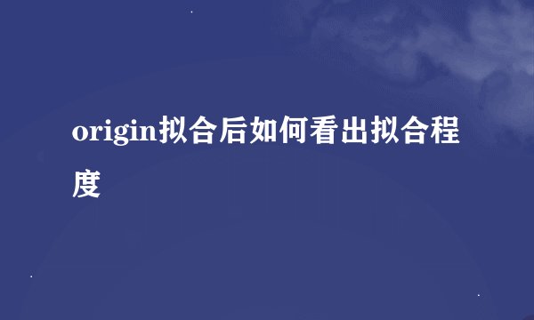 origin拟合后如何看出拟合程度