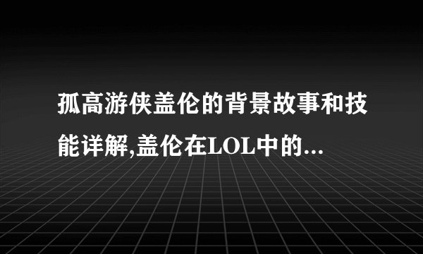 孤高游侠盖伦的背景故事和技能详解,盖伦在LOL中的强势表现