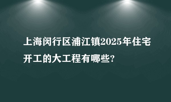 上海闵行区浦江镇2025年住宅开工的大工程有哪些?