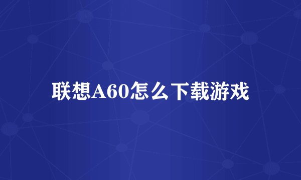 联想A60怎么下载游戏
