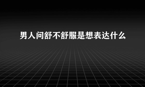男人问舒不舒服是想表达什么