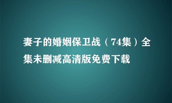 妻子的婚姻保卫战（74集）全集未删减高清版免费下载