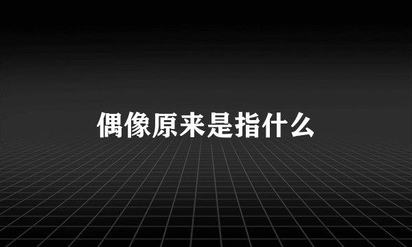 偶像原来是指什么