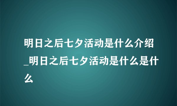 明日之后七夕活动是什么介绍_明日之后七夕活动是什么是什么