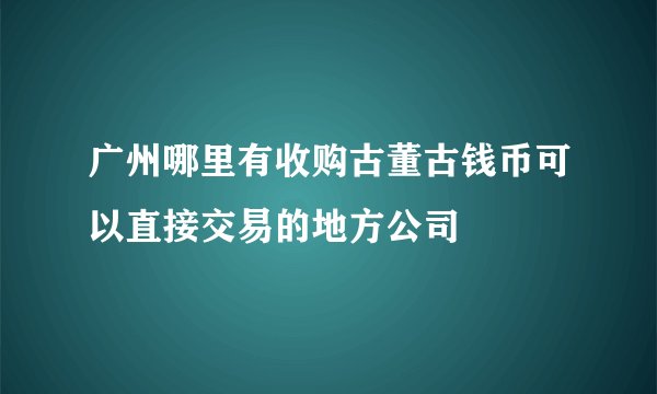 广州哪里有收购古董古钱币可以直接交易的地方公司