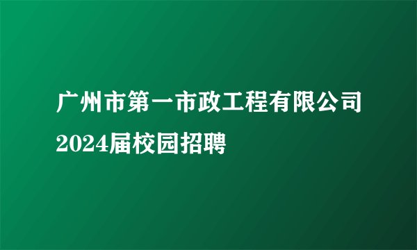 广州市第一市政工程有限公司2024届校园招聘