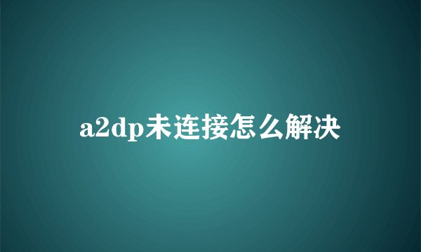 a2dp未连接怎么解决