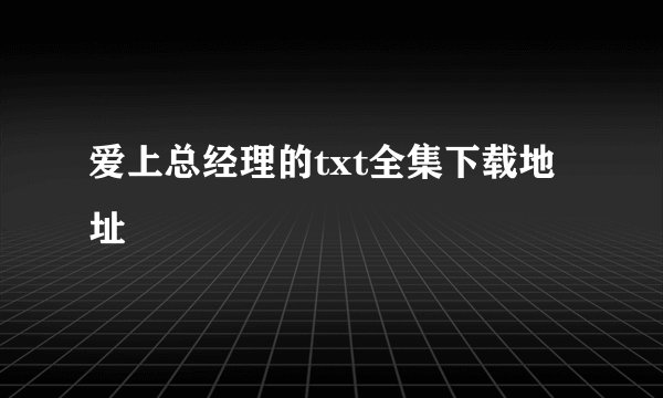 爱上总经理的txt全集下载地址
