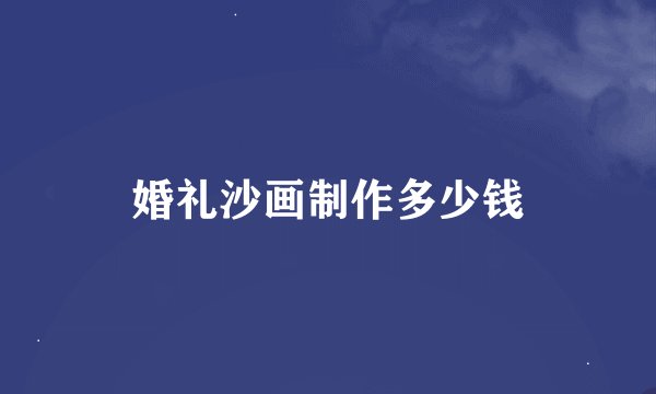 婚礼沙画制作多少钱