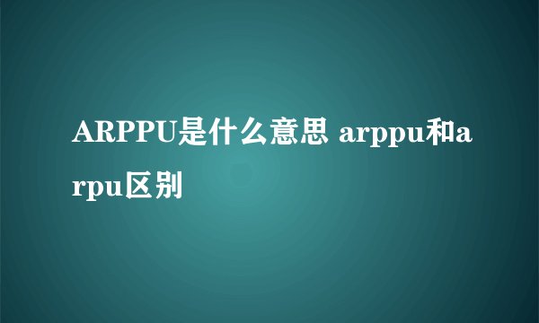 ARPPU是什么意思 arppu和arpu区别