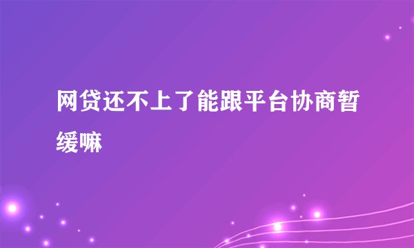网贷还不上了能跟平台协商暂缓嘛