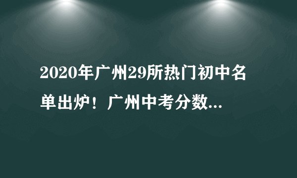 2020年广州29所热门初中名单出炉！广州中考分数线达到多少才可以进？