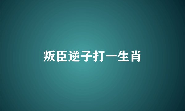 叛臣逆子打一生肖