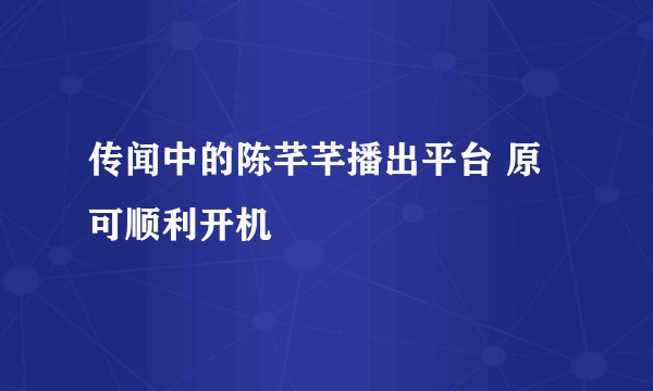 传闻中的陈芊芊播出平台 原可顺利开机