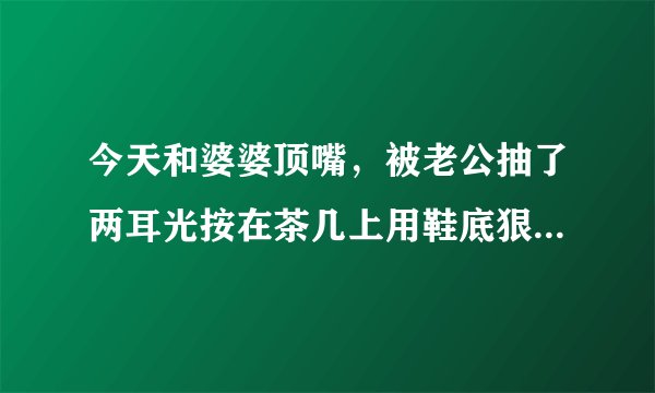 今天和婆婆顶嘴，被老公抽了两耳光按在茶几上用鞋底狠揍屁股，打了大