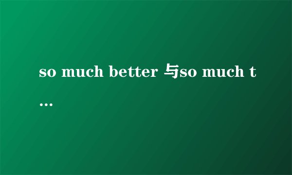 so much better 与so much the better 有何区别，举例详细说明，